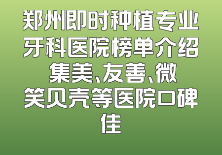 郑州即时种植专业牙科医院榜单介绍 集美、友善、微笑贝壳等医院口碑佳