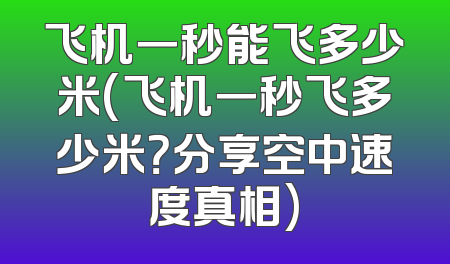 飞机一秒能飞多少米(飞机一秒飞多少米？分享空中速度真相)