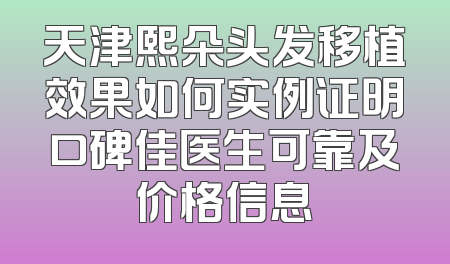 天津熙朵头发移植效果如何实例证明口碑佳医生可靠及价格信息