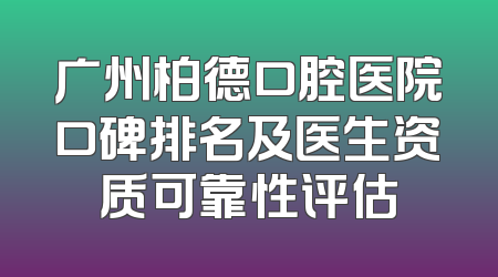 广州柏德口腔医院口碑排名及医生资质可靠性评估