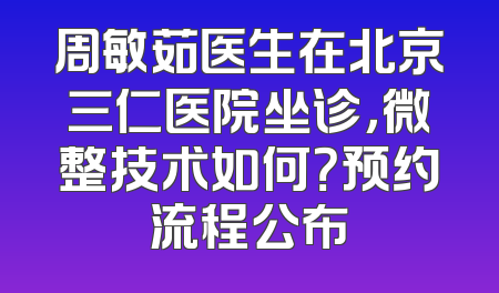周敏茹医生在北京三仁医院坐诊，微整技术如何？预约流程公布