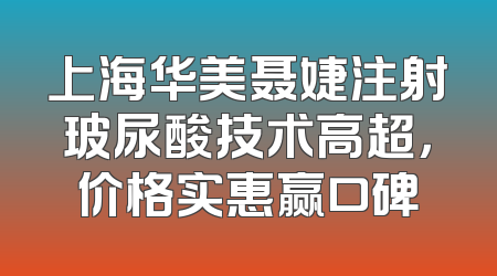 上海华美聂婕注射玻尿酸技术高超，价格实惠赢口碑