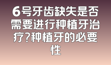 6号牙齿缺失是否需要进行种植牙治疗？种植牙的必要性