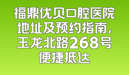 福鼎优贝口腔医院地址及预约指南，玉龙北路268号便捷抵达