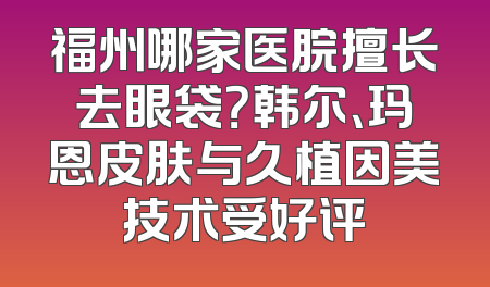 福州哪家医脘擅长去眼袋？韩尔、玛恩皮肤与久植因美技术受好评