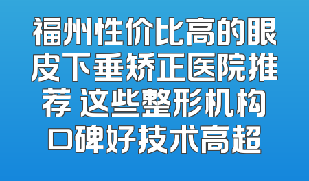 福州性价比高的眼皮下垂矫正医院推荐 这些整形机构口碑好技术高超