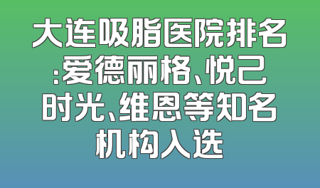 大连吸脂医院排名：爱德丽格、悦己时光、维恩等知名机构入选