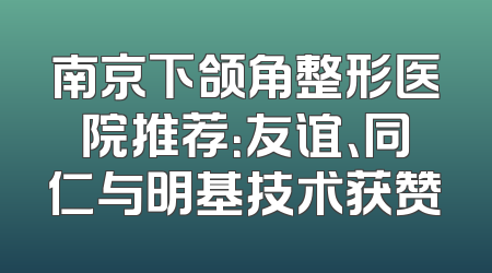 南京下颌角整形医院推荐：友谊、同仁与明基技术获赞