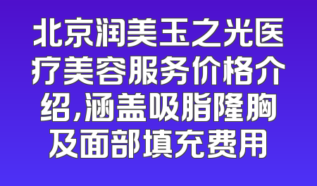 北京润美玉之光医疗美容服务价格介绍，涵盖吸脂隆胸及面部填充费用