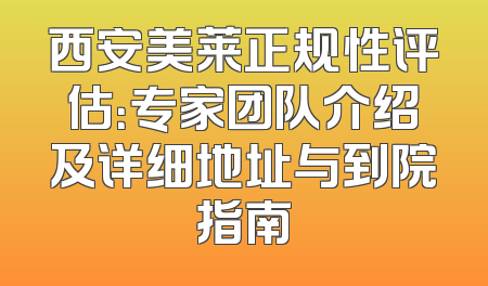 西安美莱正规性评估：专家团队介绍及详细地址与到院指南