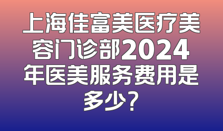 上海佳富美医疗美容门诊部2024年医美服务费用是多少？