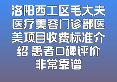 洛阳西工区毛大夫医疗美容门诊部医美项目收费标准介绍 患者口碑评价非常靠谱