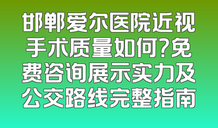 邯郸爱尔医院近视手术质量如何？免费咨询展示实力及公交路线完整指南