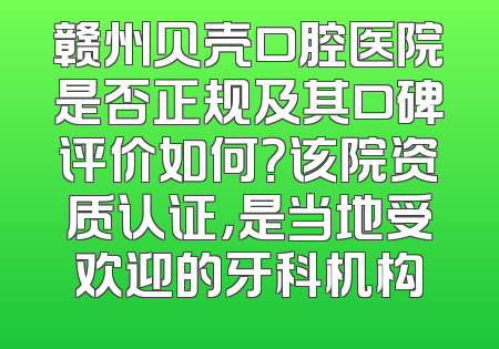 赣州贝壳口腔医院是否正规及其口碑评价如何？该院资质认证，是当地受欢迎的牙科机构