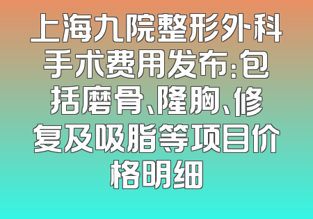 上海九院整形外科手术费用发布：包括磨骨、隆胸、修复及吸脂等项目价格明细