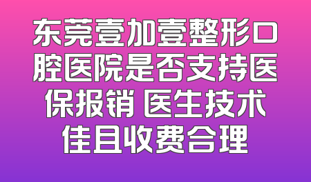 东莞壹加壹整形口腔医院是否支持医保报销 医生技术佳且收费合理
