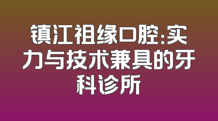 镇江祖缘口腔：实力与技术兼具的牙科诊所