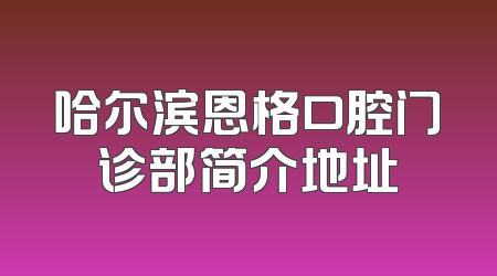 哈尔滨恩格口腔门诊部简介地址