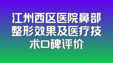 江州西区医院鼻部整形效果及医疗技术口碑评价