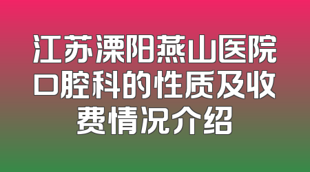 江苏溧阳燕山医院口腔科的性质及收费情况介绍
