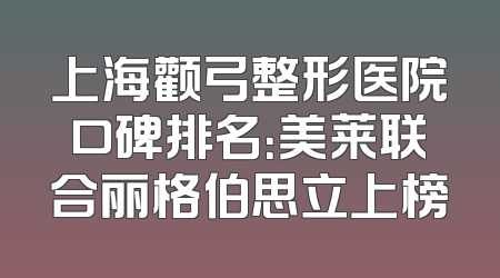 上海颧弓整形医院口碑排名：美莱联合丽格伯思立上榜