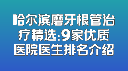 哈尔滨磨牙根管治疗精选：9家优质医院医生排名介绍