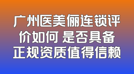 广州医美俪连锁评价如何 是否具备正规资质值得信赖