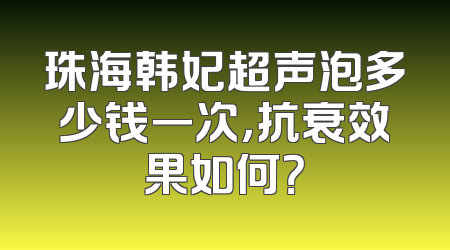 珠海韩妃超声泡多少钱一次，抗衰效果如何？