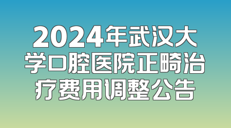 2024年武汉大学口腔医院正畸治疗费用调整公告