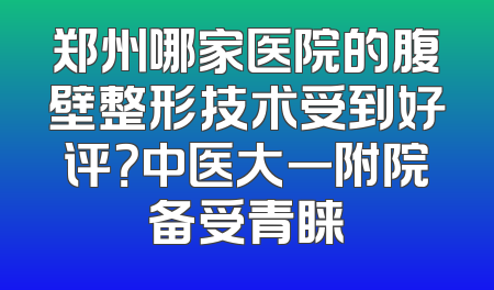 郑州哪家医院的腹壁整形技术受到好评？中医大一附院备受青睐
