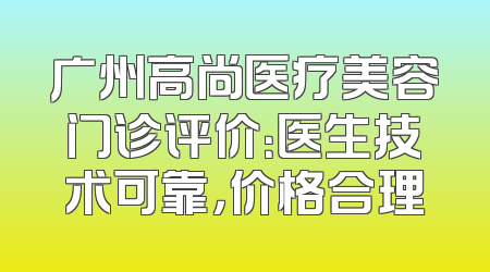 广州高尚医疗美容门诊评价：医生技术可靠，价格合理