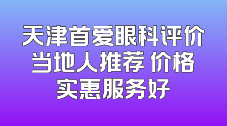 天津首爱眼科评价当地人推荐 价格实惠服务好