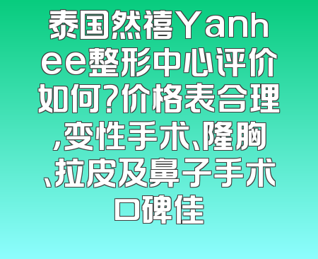 泰国然禧Yanhee整形中心评价如何？价格表合理，变性手术、隆胸、拉皮及鼻子手术口碑佳