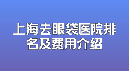 上海去眼袋医院排名及费用介绍