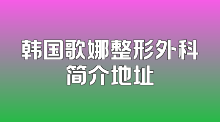 韩国歌娜整形外科简介地址