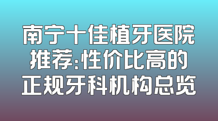 南宁十佳植牙医院推荐：性价比高的正规牙科机构总览