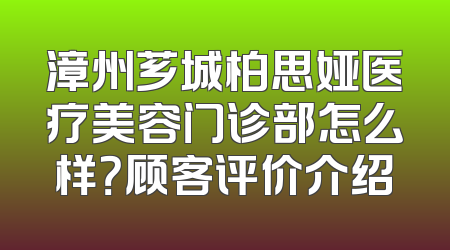 漳州芗城柏思娅医疗美容门诊部怎么样？顾客评价介绍