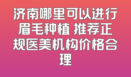 济南哪里可以进行眉毛种植 推荐正规医美机构价格合理