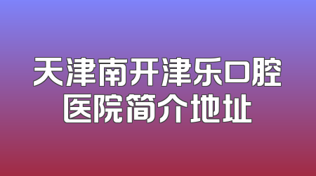 天津南开津乐口腔医院简介地址
