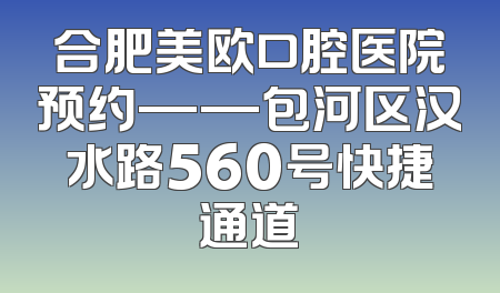 合肥美欧口腔医院预约——包河区汉水路560号快捷通道