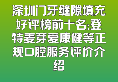 深圳门牙缝隙填充好评榜前十名：登特麦芽爱康健等正规口腔服务评价介绍