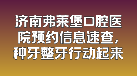济南弗莱堡口腔医院预约信息速查，种牙整牙行动起来