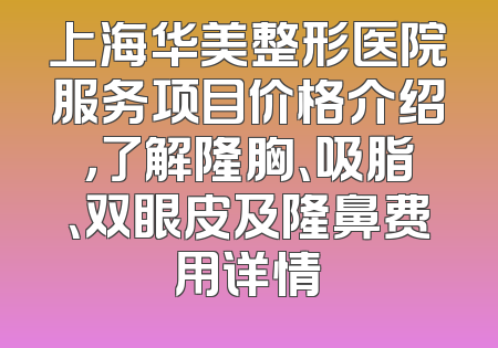 上海华美整形医院服务项目价格介绍，了解隆胸、吸脂、双眼皮及隆鼻费用详情