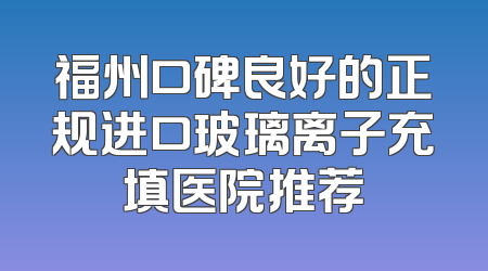 福州口碑良好的正规进口玻璃离子充填医院推荐