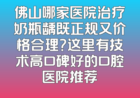 佛山哪家医院治疗奶瓶龋既正规又价格合理？这里有技术高口碑好的口腔医院推荐
