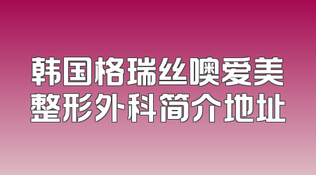 韩国格瑞丝噢爱美整形外科简介地址