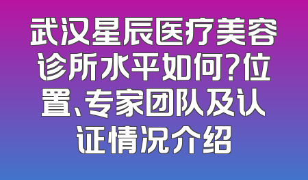 武汉星辰医疗美容诊所水平如何？位置、专家团队及认证情况介绍