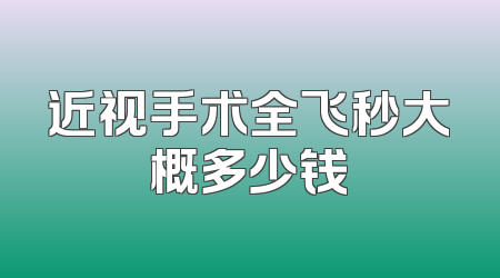 近视手术全飞秒大概多少钱