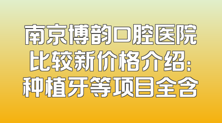 南京博韵口腔医院比较新价格介绍：种植牙等项目全含