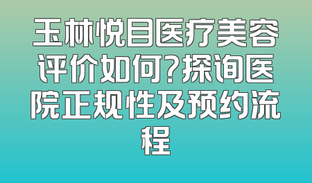 玉林悦目医疗美容评价如何？探询医院正规性及预约流程